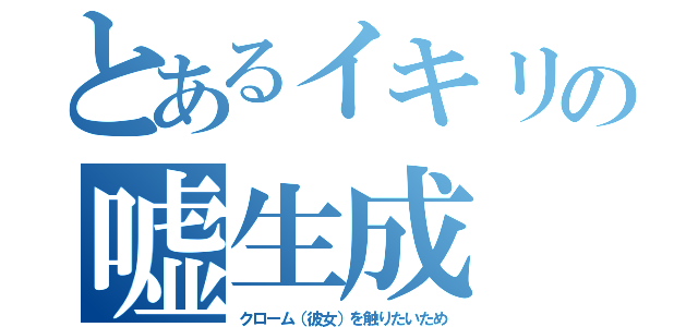 とあるイキリの嘘生成（クローム（彼女）を触りたいため）