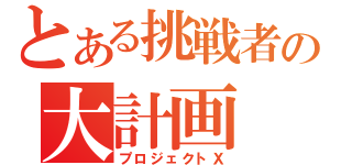 とある挑戦者の大計画（プロジェクトＸ）