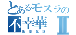 とあるモスラの不幸華Ⅱ（凶悪伝説）