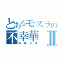 とあるモスラの不幸華Ⅱ（凶悪伝説）