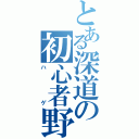 とある深道の初心者野朗（ハゲ）