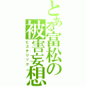 とある富松の被害妄想（ヒステリック）