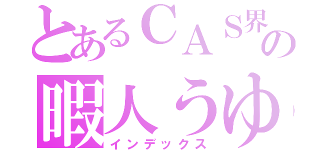 とあるＣＡＳ界の暇人うゆ（インデックス）