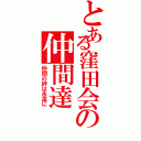 とある窪田会の仲間達（仲間の絆は永遠に）