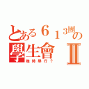 とある６１３團結の學生會Ⅱ（幾時舉行？）