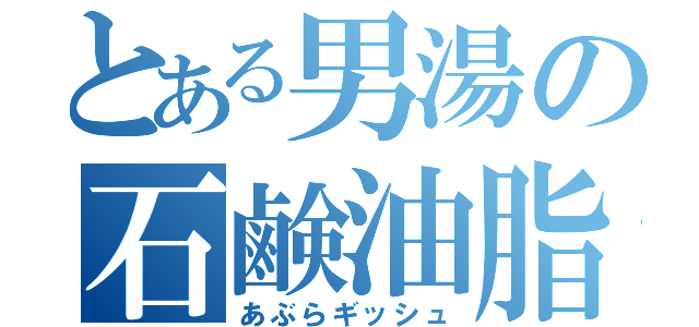 とある男湯の石鹸油脂（あぶらギッシュ）