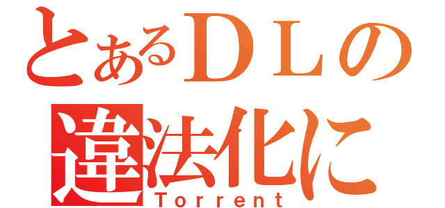 とあるＤＬの違法化に（Ｔｏｒｒｅｎｔ）