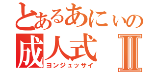 とあるあにぃの成人式Ⅱ（ヨンジュッサイ）