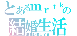 とあるｍｒｔｋの結婚生活（魔理沙愛してる）