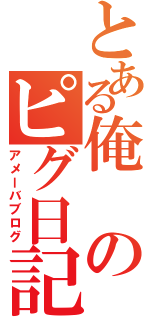 とある俺のピグ日記（アメーバブログ）