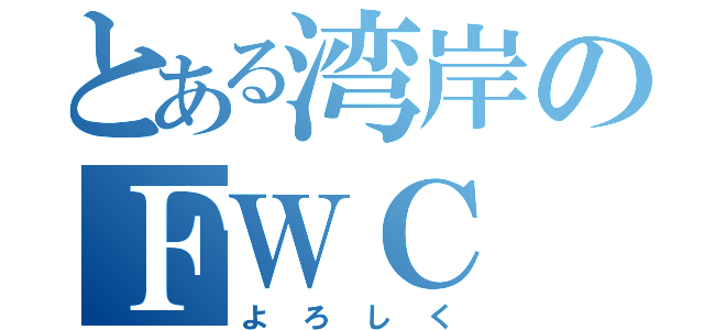 とある湾岸のＦＷＣ（よろしく）