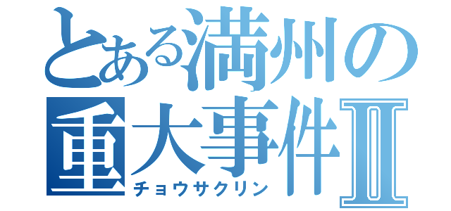 とある満州の重大事件Ⅱ（チョウサクリン）