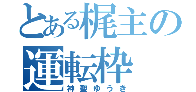 とある梶主の運転枠（神聖ゆうき）