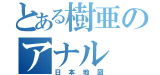 とある樹亜のアナル（日本地図）