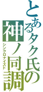 とあるタク氏の神ノ同調（シンクロナイズド）