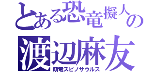 とある恐竜擬人化の渡辺麻友（萌竜スピノサウルス）