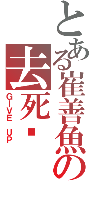 とある崔善魚の去死啊（ＧＩＶＥ ＵＰ ）