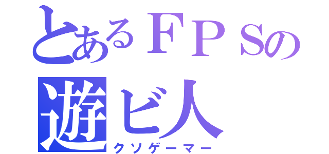 とあるＦＰＳの遊ビ人（クソゲーマー）