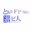 とあるＦＰＳの遊ビ人（クソゲーマー）