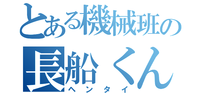 とある機械班の長船くん（ヘンタイ）