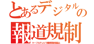 とあるデジタルの報道規制（ケーブルテレビで隣県局受信禁止）