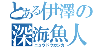 とある伊澤の深海魚人（ニュウドウカジカ）