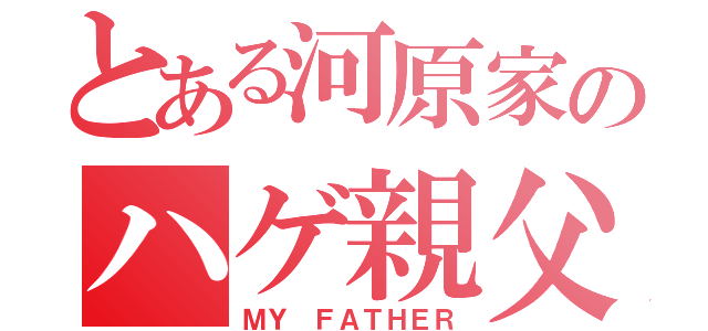 とある河原家のハゲ親父（ＭＹ ＦＡＴＨＥＲ）