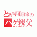 とある河原家のハゲ親父（ＭＹ ＦＡＴＨＥＲ）