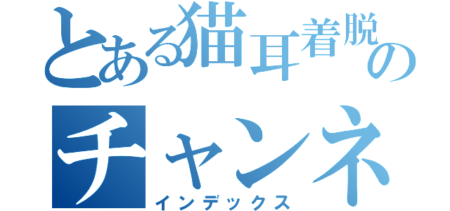 とある猫耳着脱式ＶＴｕｂｅｒのチャンネル（インデックス）