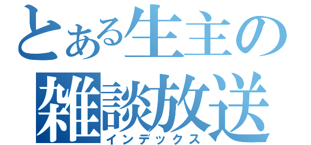 とある生主の雑談放送（インデックス）