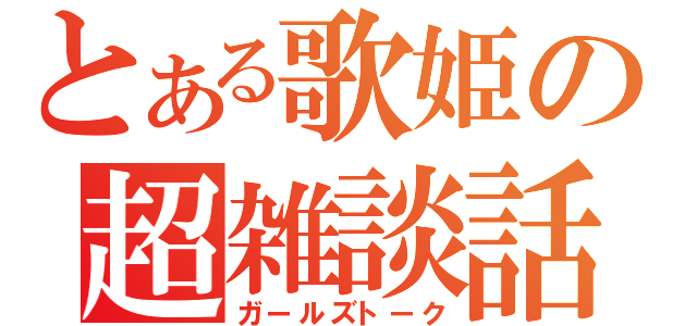 とある歌姫の超雑談話（ガールズトーク）