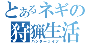 とあるネギの狩猟生活（ハンターライフ）