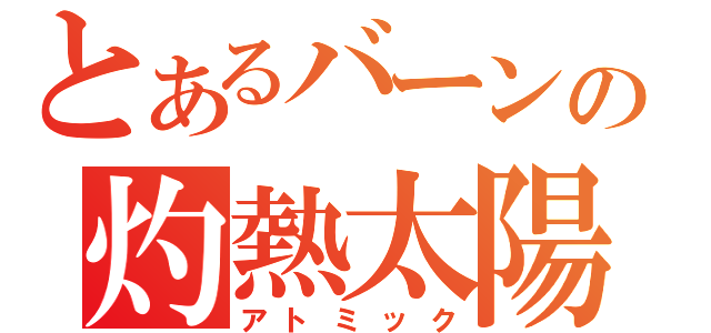 とあるバーンの灼熱太陽（アトミック）