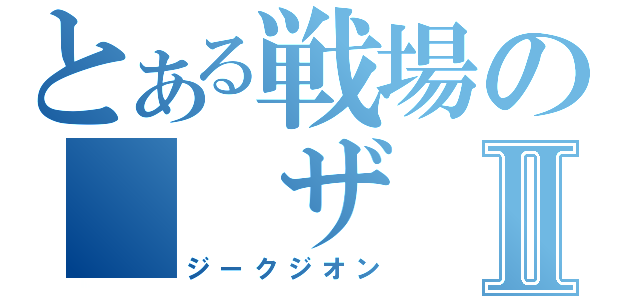 とある戦場の　　ザ　クⅡ（ジークジオン）