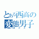 とある西高の変態男子（前川犬）