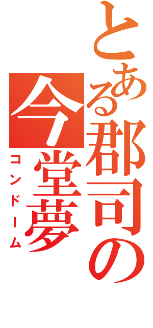 とある郡司の今堂夢（コンドーム）