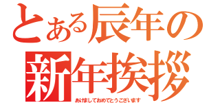 とある辰年の新年挨拶（あけましておめでとうございます）