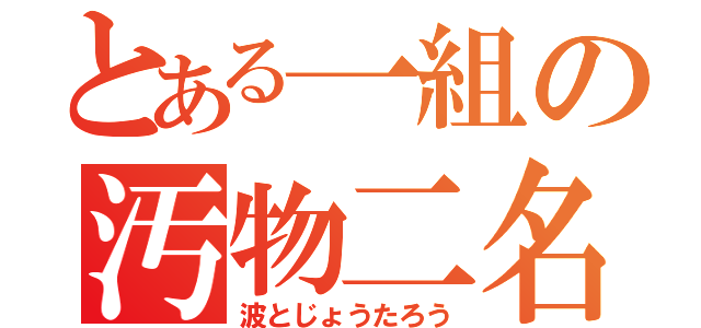 とある一組の汚物二名（波とじょうたろう）