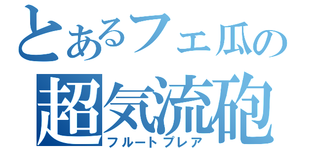 とあるフェ瓜の超気流砲（フルートプレア）