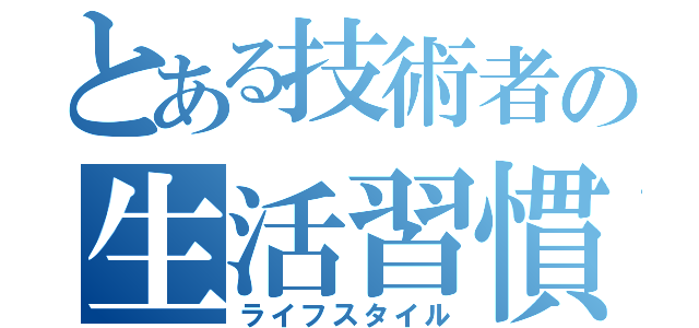 とある技術者の生活習慣（ライフスタイル）