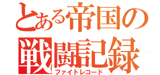 とある帝国の戦闘記録（ファイトレコード）