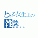 とある女生主の雑談（癒声放送）