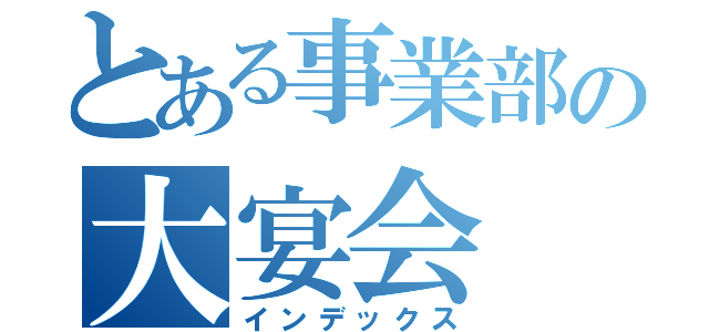 とある事業部の大宴会（インデックス）