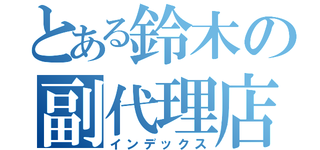 とある鈴木の副代理店（インデックス）