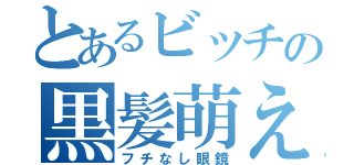 とあるビッチの黒髪萌え（フチなし眼鏡）