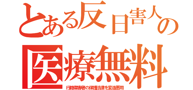 とある反日害人の医療無料（行路傷害者の保護法律を変造悪用）