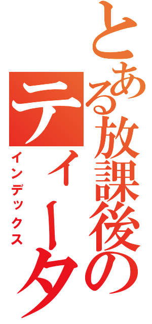 とある放課後のティータイム（インデックス）