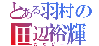 とある羽村の田辺裕輝（たなぴー）