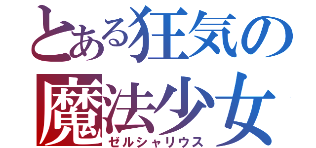 とある狂気の魔法少女（ゼルシャリウス）