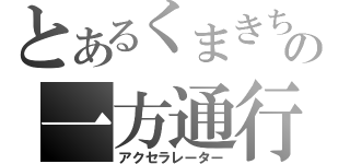 とあるくまきちの一方通行（アクセラレーター）